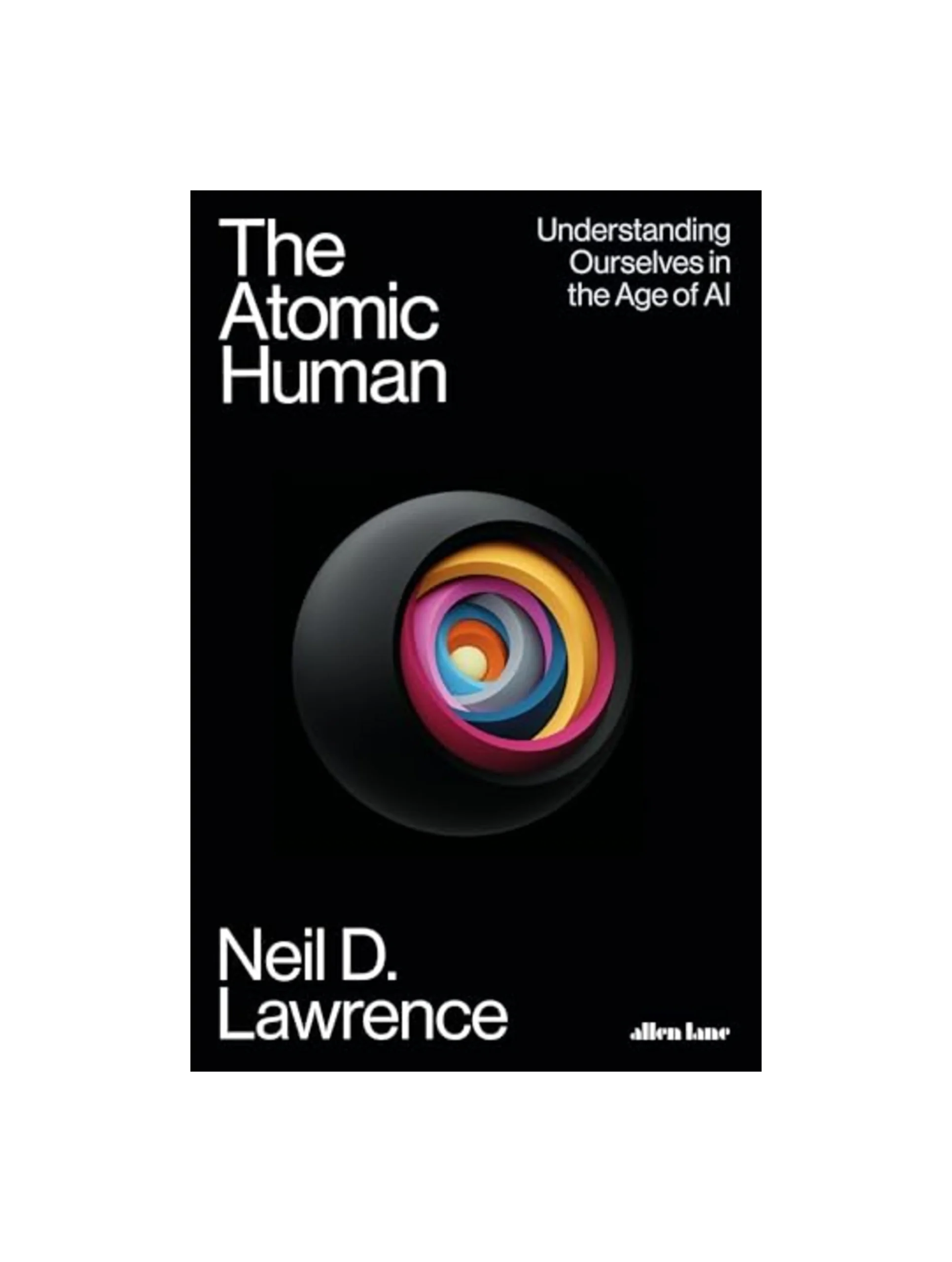The Atomic Human: Understanding Ourselves in the Age of AI